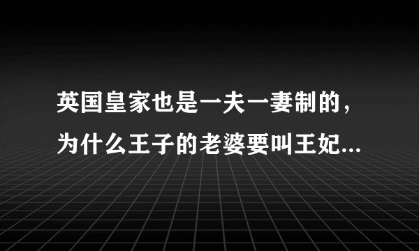 英国皇家也是一夫一妻制的，为什么王子的老婆要叫王妃？妃不是小老婆吗？
