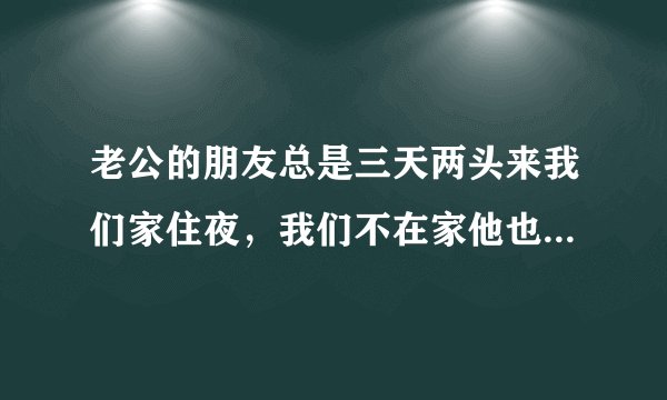 老公的朋友总是三天两头来我们家住夜，我们不在家他也让他朋友去住，说了也不改，我真的不知道怎么办了？