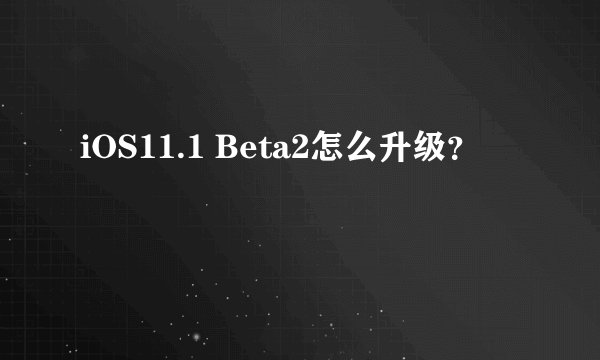 iOS11.1 Beta2怎么升级？