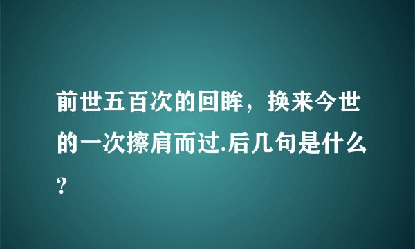 前世五百次的回眸，换来今世的一次擦肩而过.后几句是什么？
