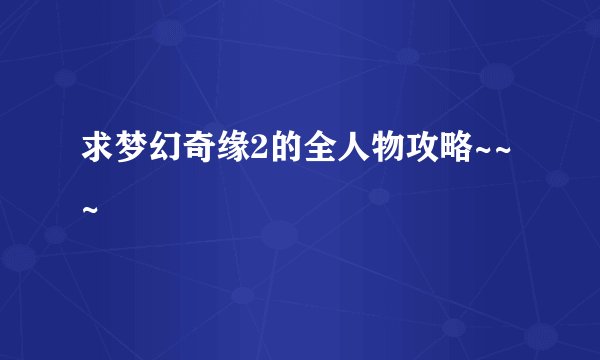求梦幻奇缘2的全人物攻略~~~
