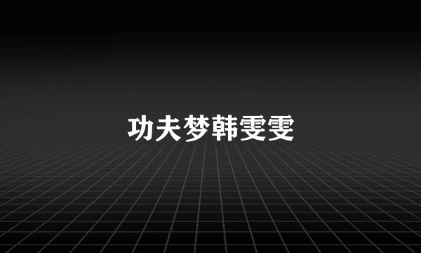 功夫梦韩雯雯