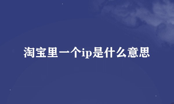 淘宝里一个ip是什么意思