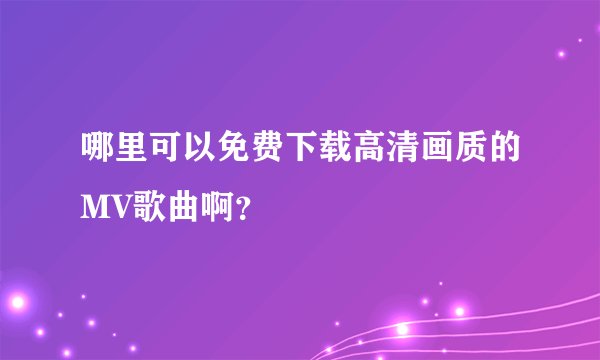 哪里可以免费下载高清画质的MV歌曲啊？