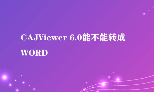 CAJViewer 6.0能不能转成WORD