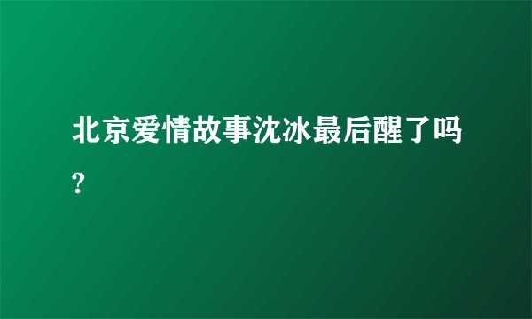 北京爱情故事沈冰最后醒了吗?