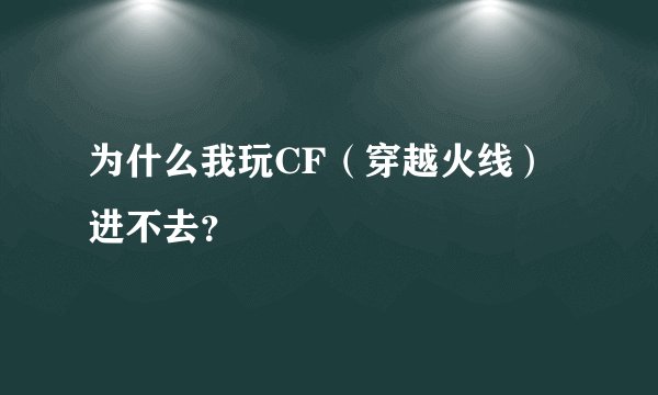 为什么我玩CF（穿越火线）进不去？