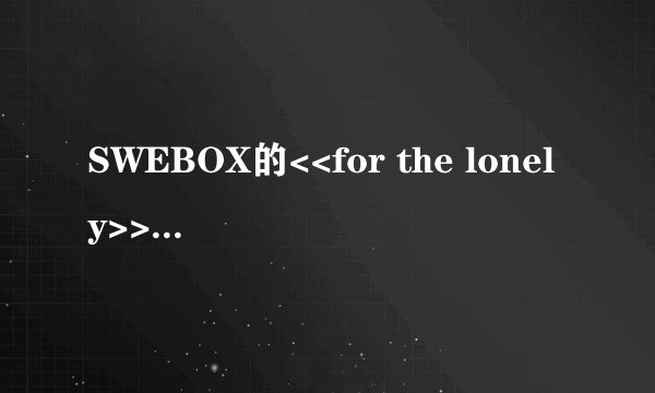 SWEBOX的<<for the lonely>>的歌词翻译