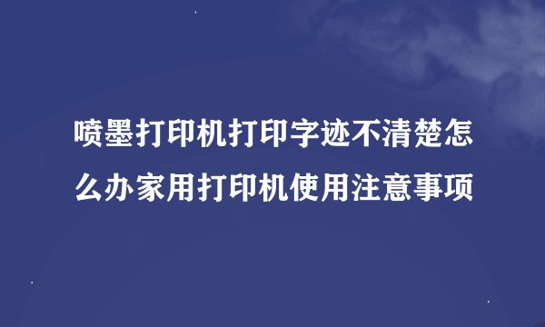 喷墨打印机打印字迹不清楚怎么办家用打印机使用注意事项