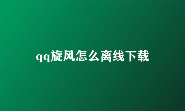 qq旋风怎么离线下载