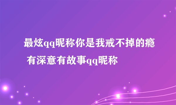 最炫qq昵称你是我戒不掉的瘾 有深意有故事qq昵称