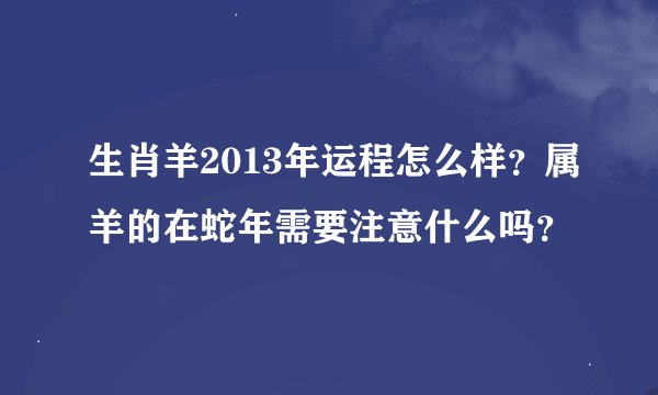 生肖羊2013年运程怎么样？属羊的在蛇年需要注意什么吗？