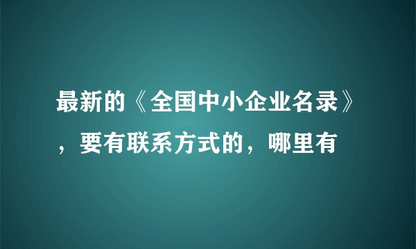 最新的《全国中小企业名录》，要有联系方式的，哪里有
