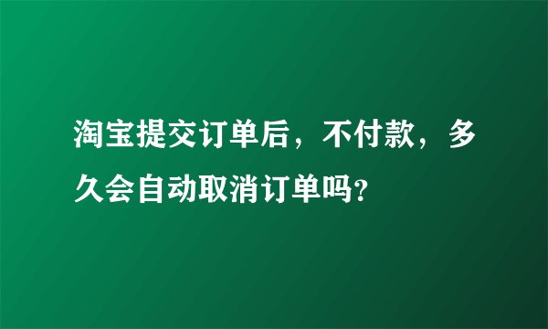 淘宝提交订单后，不付款，多久会自动取消订单吗？