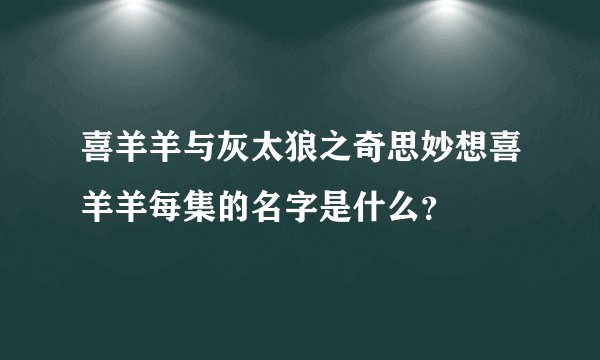 喜羊羊与灰太狼之奇思妙想喜羊羊每集的名字是什么？