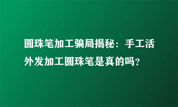 圆珠笔加工骗局揭秘：手工活外发加工圆珠笔是真的吗？