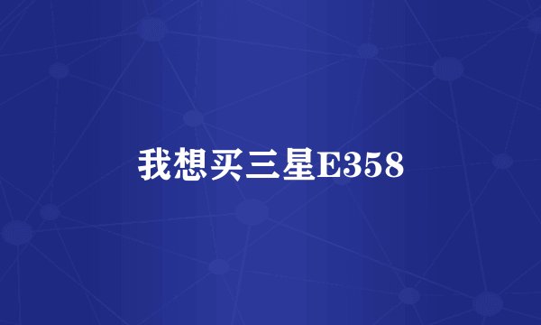 我想买三星E358