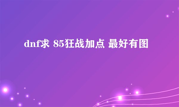 dnf求 85狂战加点 最好有图