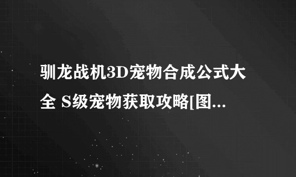 驯龙战机3D宠物合成公式大全 S级宠物获取攻略[图]-手游攻略-游戏鸟手游网
