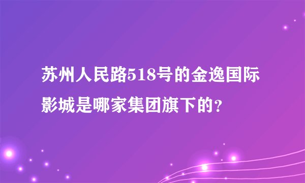 苏州人民路518号的金逸国际影城是哪家集团旗下的？