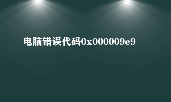 电脑错误代码0x000009e9
