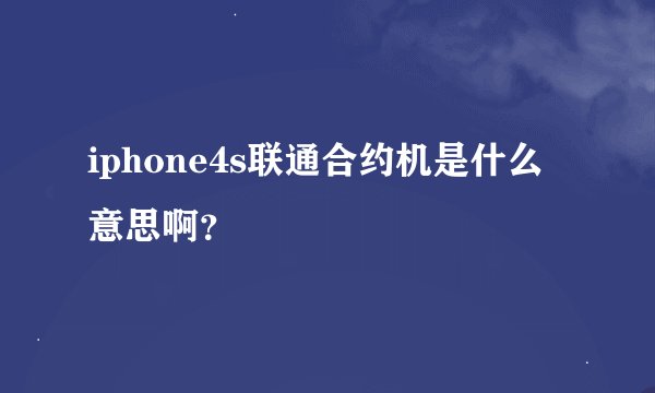 iphone4s联通合约机是什么意思啊？