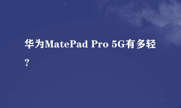 华为MatePad Pro 5G有多轻?