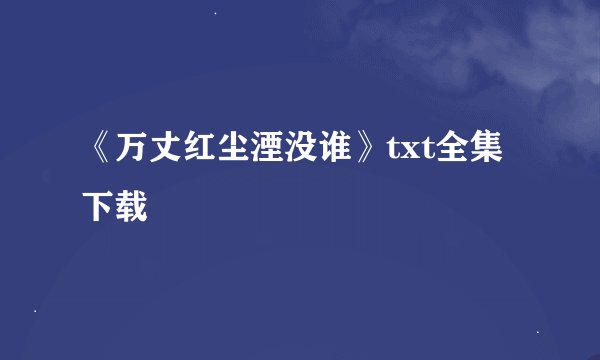 《万丈红尘湮没谁》txt全集下载