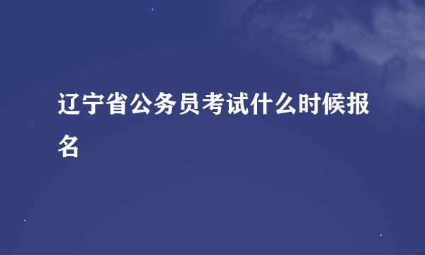 辽宁省公务员考试什么时候报名