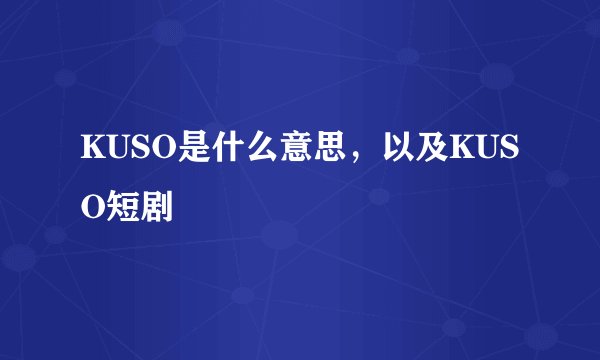 KUSO是什么意思，以及KUSO短剧