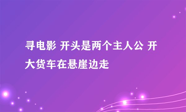 寻电影 开头是两个主人公 开大货车在悬崖边走