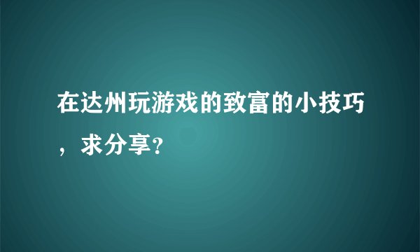 在达州玩游戏的致富的小技巧，求分享？