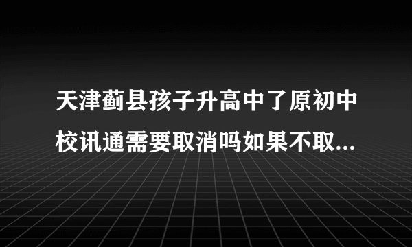天津蓟县孩子升高中了原初中校讯通需要取消吗如果不取消一个号码两个校讯通每月要扣两个校讯通的钱吗