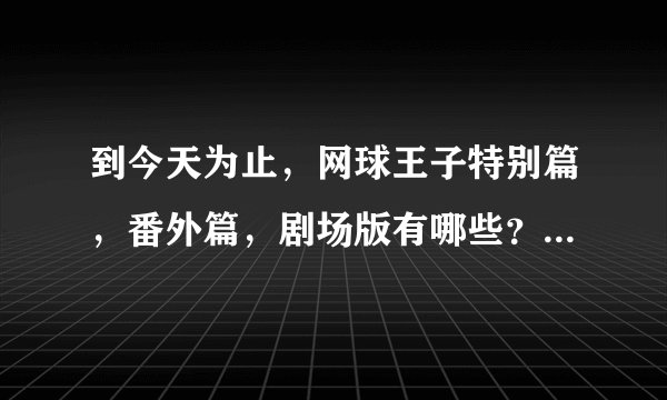 到今天为止，网球王子特别篇，番外篇，剧场版有哪些？名字和大概内容是什么？