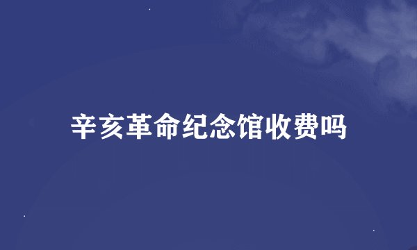 辛亥革命纪念馆收费吗