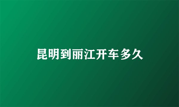 昆明到丽江开车多久