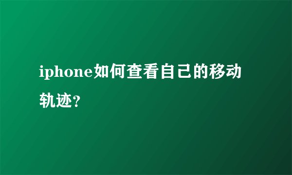 iphone如何查看自己的移动轨迹？