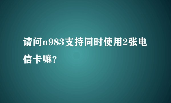 请问n983支持同时使用2张电信卡嘛？