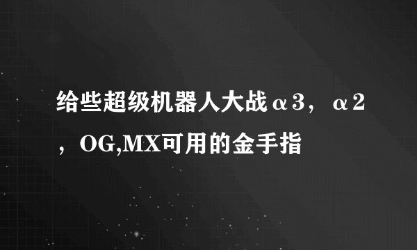 给些超级机器人大战α3，α2，OG,MX可用的金手指