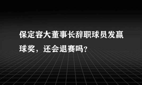 保定容大董事长辞职球员发赢球奖，还会退赛吗？