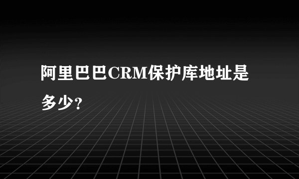 阿里巴巴CRM保护库地址是多少？