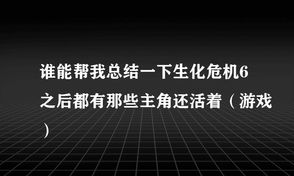 谁能帮我总结一下生化危机6之后都有那些主角还活着（游戏）