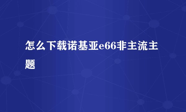 怎么下载诺基亚e66非主流主题