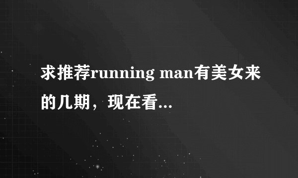 求推荐running man有美女来的几期，现在看在线等！