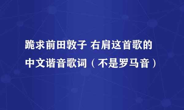 跪求前田敦子 右肩这首歌的中文谐音歌词（不是罗马音）