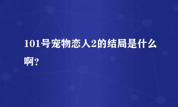 101号宠物恋人2的结局是什么啊？