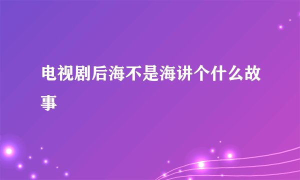 电视剧后海不是海讲个什么故事