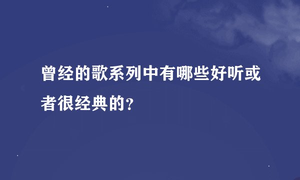 曾经的歌系列中有哪些好听或者很经典的？