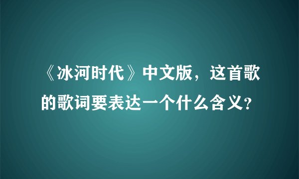 《冰河时代》中文版，这首歌的歌词要表达一个什么含义？