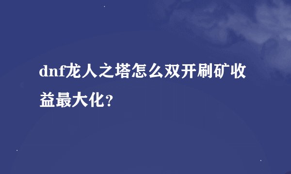 dnf龙人之塔怎么双开刷矿收益最大化？